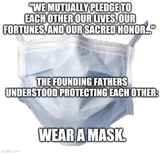 Face mask | "WE MUTUALLY PLEDGE TO EACH OTHER OUR LIVES, OUR FORTUNES, AND OUR SACRED HONOR..."; THE FOUNDING FATHERS UNDERSTOOD PROTECTING EACH OTHER:; WEAR A MASK. | image tagged in face mask | made w/ Imgflip meme maker