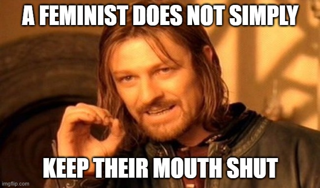 feminists though. | A FEMINIST DOES NOT SIMPLY; KEEP THEIR MOUTH SHUT | image tagged in memes,one does not simply,irony,funny,funny meme,funny memes | made w/ Imgflip meme maker