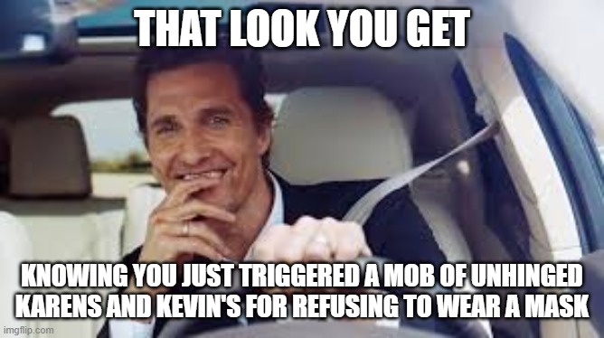 The look you get knowing you just triggered a mob of unhinged karen and kevin's for refusing to wear a mask | THAT LOOK YOU GET; KNOWING YOU JUST TRIGGERED A MOB OF UNHINGED KARENS AND KEVIN'S FOR REFUSING TO WEAR A MASK | image tagged in mask | made w/ Imgflip meme maker