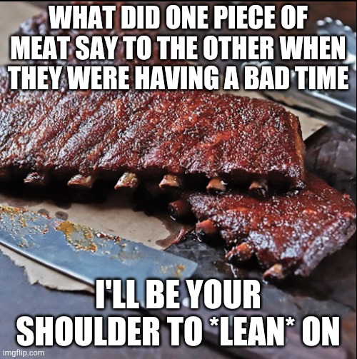 Always there for you |  WHAT DID ONE PIECE OF MEAT SAY TO THE OTHER WHEN THEY WERE HAVING A BAD TIME; I'LL BE YOUR SHOULDER TO *LEAN* ON | image tagged in bad pun | made w/ Imgflip meme maker