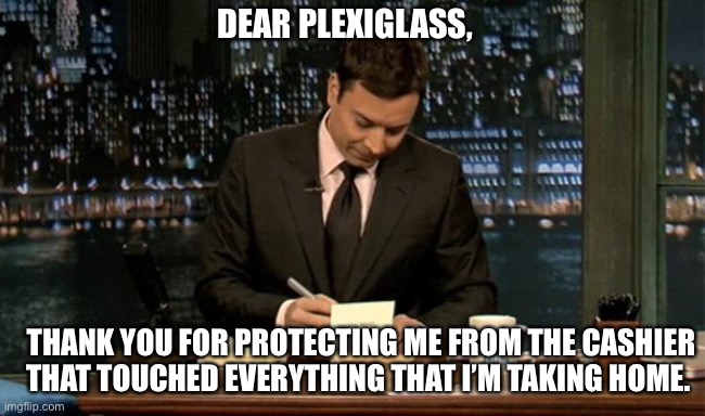 It makes perfect sense..... |  DEAR PLEXIGLASS, THANK YOU FOR PROTECTING ME FROM THE CASHIER
THAT TOUCHED EVERYTHING THAT I’M TAKING HOME. | image tagged in thank you notes jimmy fallon,germs,placebo,cashier,memes,think | made w/ Imgflip meme maker