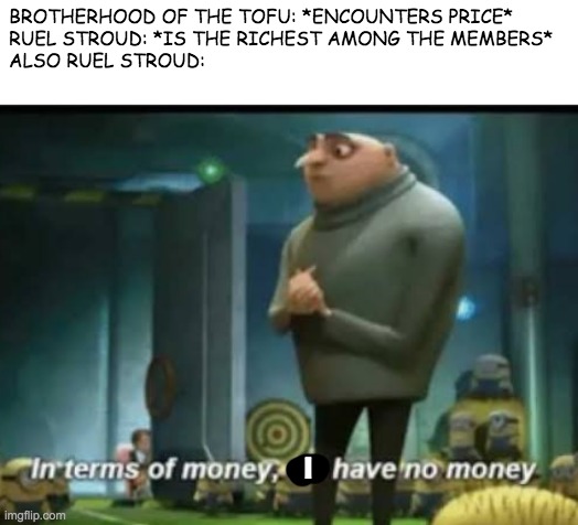 Wakfu meme | BROTHERHOOD OF THE TOFU: *ENCOUNTERS PRICE*

RUEL STROUD: *IS THE RICHEST AMONG THE MEMBERS*

ALSO RUEL STROUD:; I | image tagged in in terms of money | made w/ Imgflip meme maker