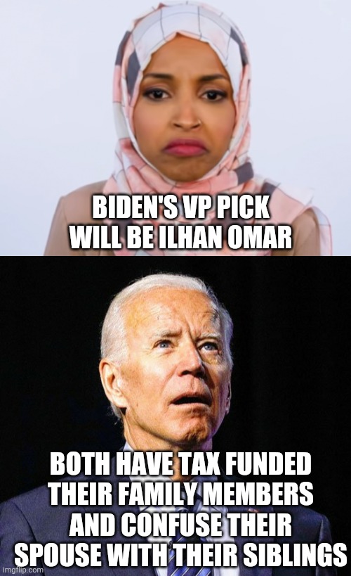 Biden's VP Decision Locked | BIDEN'S VP PICK WILL BE ILHAN OMAR; BOTH HAVE TAX FUNDED THEIR FAMILY MEMBERS AND CONFUSE THEIR SPOUSE WITH THEIR SIBLINGS | image tagged in ilhan,biden,vice president,kamala harris,liberals,election 2020 | made w/ Imgflip meme maker