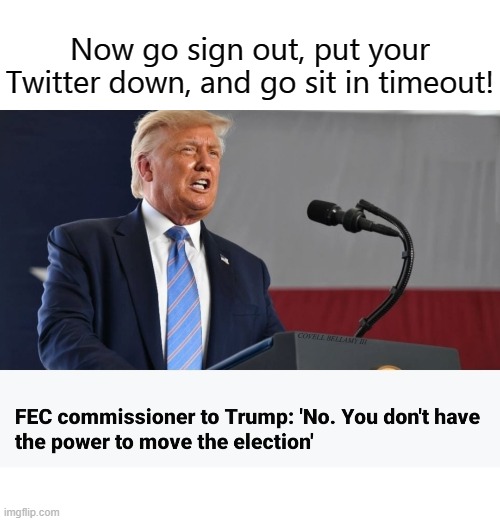 Now go sign out, put your Twitter down, and go sit in timeout! COVELL BELLAMY III | image tagged in trump tweeting to delay and move election | made w/ Imgflip meme maker