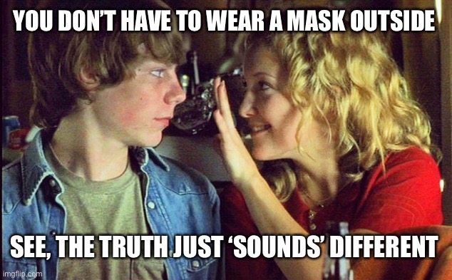 Almost famous mask truth | YOU DON’T HAVE TO WEAR A MASK OUTSIDE; SEE, THE TRUTH JUST ‘SOUNDS’ DIFFERENT | image tagged in mask,almostfamous,katehudson,unmasked,americaunmasked,faucimask | made w/ Imgflip meme maker