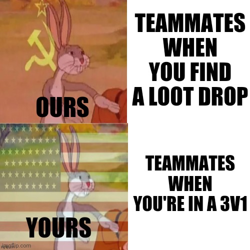 TEAMMATES WHEN YOU FIND A LOOT DROP; OURS; TEAMMATES WHEN YOU'RE IN A 3V1; YOURS | image tagged in bugs bunny,communism,memes,funny memes,soviet russia,america | made w/ Imgflip meme maker