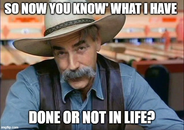 Sam Elliott special kind of stupid | SO NOW YOU KNOW' WHAT I HAVE DONE OR NOT IN LIFE? | image tagged in sam elliott special kind of stupid | made w/ Imgflip meme maker