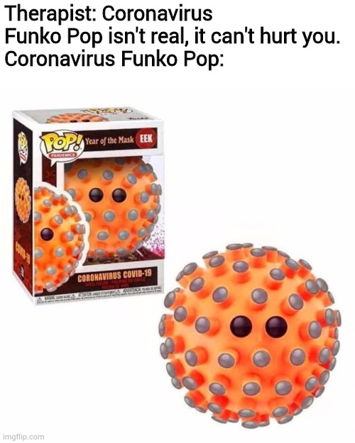 CDC exclusive | Therapist: Coronavirus Funko Pop isn't real, it can't hurt you.
Coronavirus Funko Pop: | image tagged in coronavirus,covid-19 | made w/ Imgflip meme maker