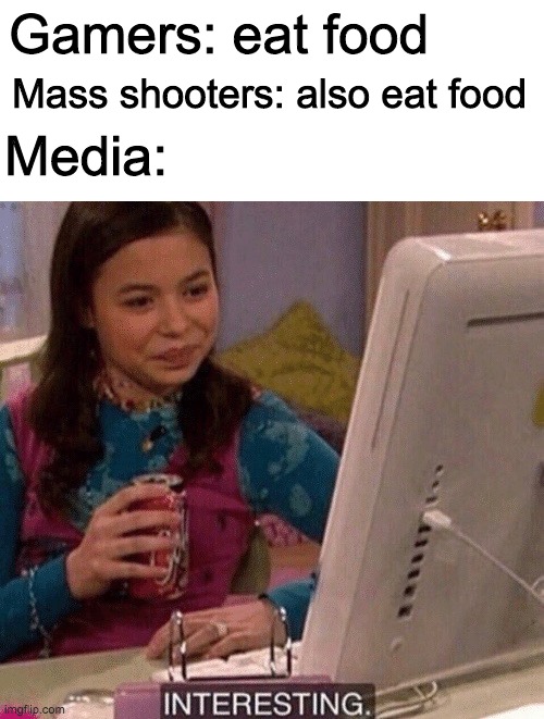 Gamers: eat food; Mass shooters: also eat food; Media: | image tagged in blank white template,icarly interesting | made w/ Imgflip meme maker