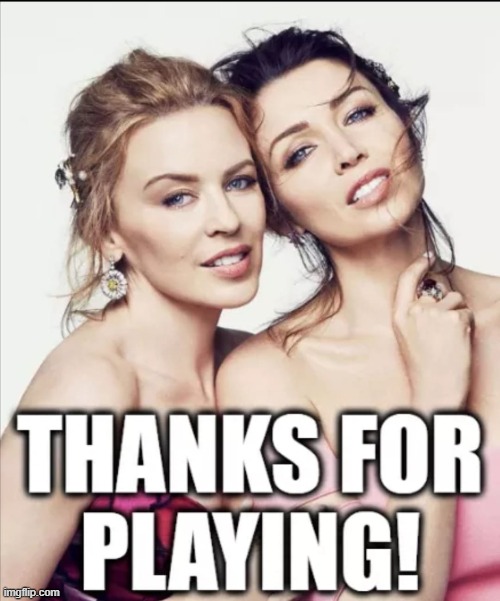 When you thank them for playing. | image tagged in kylie dannii thanks for playing,thanks,the daily struggle imgflip edition,first world imgflip problems,imgflip trolls,trolling t | made w/ Imgflip meme maker