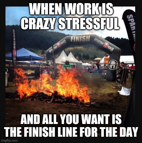 Work stress finish line | WHEN WORK IS CRAZY STRESSFUL; AND ALL YOU WANT IS THE FINISH LINE FOR THE DAY | image tagged in finished,work,stressed out | made w/ Imgflip meme maker
