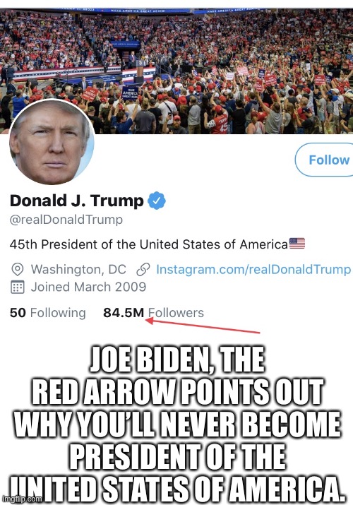 President Donald J. Trump, the 46th President of the United States. | JOE BIDEN, THE RED ARROW POINTS OUT WHY YOU’LL NEVER BECOME PRESIDENT OF THE UNITED STATES OF AMERICA. | image tagged in president trump,donald trump,trump,trump supporters,election 2020,trump for president | made w/ Imgflip meme maker