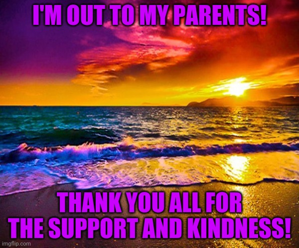 thank you all! this means the world to me. | I'M OUT TO MY PARENTS! THANK YOU ALL FOR THE SUPPORT AND KINDNESS! | image tagged in beautiful sunset | made w/ Imgflip meme maker