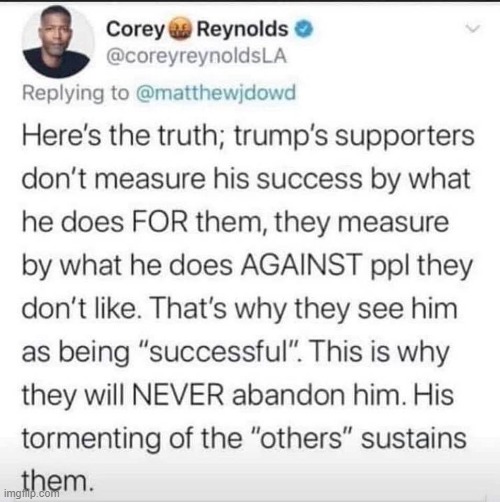 Well said, Corey Reynolds. By this, Trump can never fail. Indeed: The more opposition he gets, the more his supporters love it. | image tagged in trump supporters,repost,trump supporter,conservative logic,conservative hypocrisy,right wing | made w/ Imgflip meme maker
