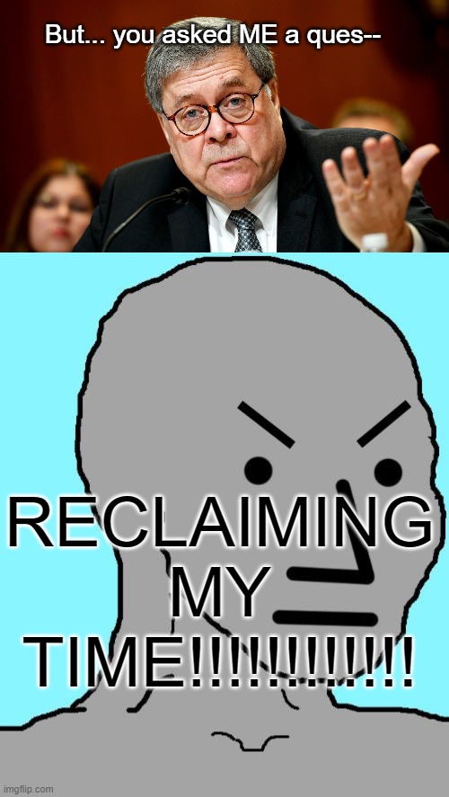 But... you asked ME a ques-- RECLAIMING MY TIME!!!!!!!!!!!! | image tagged in npc meme angry,william barr | made w/ Imgflip meme maker