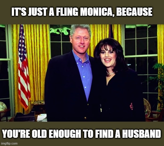 Too Old For Bill | IT'S JUST A FLING MONICA, BECAUSE; YOU'RE OLD ENOUGH TO FIND A HUSBAND | image tagged in bill clinton and monica lewinsky,bill clinton,monica lewinsky | made w/ Imgflip meme maker