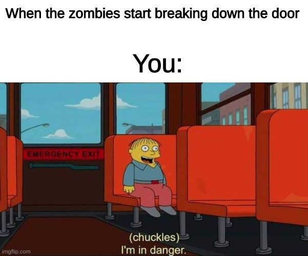 I'm in Danger + blank place above | When the zombies start breaking down the door; You: | image tagged in i'm in danger  blank place above | made w/ Imgflip meme maker