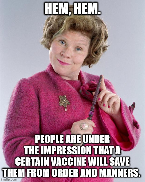 dolores umbridge | HEM, HEM. PEOPLE ARE UNDER THE IMPRESSION THAT A CERTAIN VACCINE WILL SAVE THEM FROM ORDER AND MANNERS. | image tagged in dolores umbridge | made w/ Imgflip meme maker