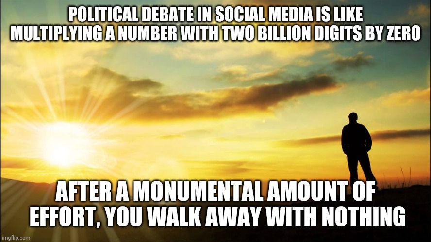 I can't wait for the elections to be over... | POLITICAL DEBATE IN SOCIAL MEDIA IS LIKE MULTIPLYING A NUMBER WITH TWO BILLION DIGITS BY ZERO; AFTER A MONUMENTAL AMOUNT OF  EFFORT, YOU WALK AWAY WITH NOTHING | image tagged in inspirational,election,social media | made w/ Imgflip meme maker