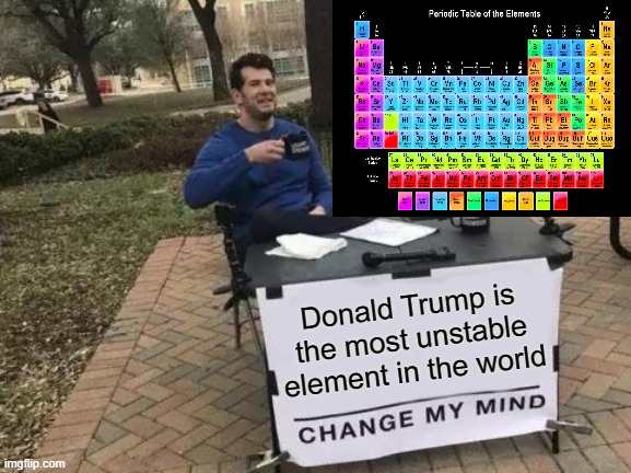 Change My Mind | Donald Trump is the most unstable element in the world | image tagged in memes,change my mind,stable genius,trump stable genius,detestable donald,donald trump is an idiot | made w/ Imgflip meme maker