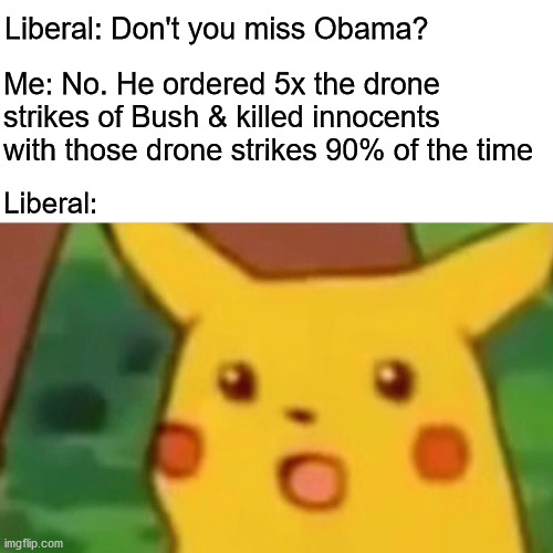 Not missing Obomber | Me: No. He ordered 5x the drone strikes of Bush & killed innocents with those drone strikes 90% of the time; Liberal: Don't you miss Obama? Liberal: | image tagged in memes,surprised pikachu,barack obama | made w/ Imgflip meme maker