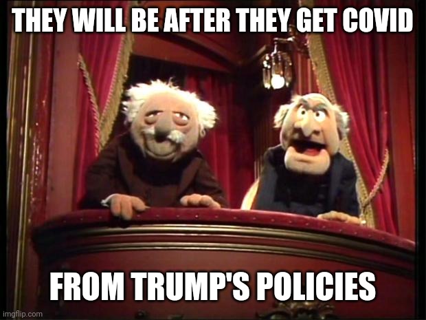 Statler and Waldorf | THEY WILL BE AFTER THEY GET COVID FROM TRUMP'S POLICIES | image tagged in statler and waldorf | made w/ Imgflip meme maker