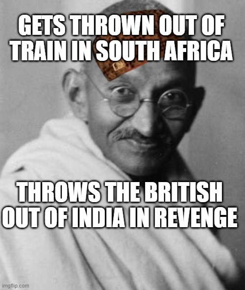 Gets thrown out of train in South Africa; Throws the British out of India in revenge | GETS THROWN OUT OF TRAIN IN SOUTH AFRICA; THROWS THE BRITISH OUT OF INDIA IN REVENGE | image tagged in mohandas karamchand gandhi | made w/ Imgflip meme maker