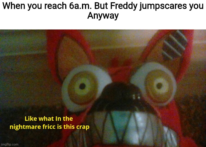 Triggered foxy plush | When you reach 6a.m. But Freddy jumpscares you
Anyway | image tagged in triggered foxy plush | made w/ Imgflip meme maker