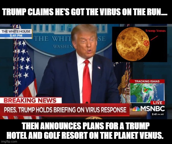 Reality Challenged | TRUMP CLAIMS HE'S GOT THE VIRUS ON THE RUN.... THEN ANNOUNCES PLANS FOR A TRUMP HOTEL AND GOLF RESORT ON THE PLANET VENUS. | image tagged in donald trump,witch hunt,trump is a moron,insane,covid-19 | made w/ Imgflip meme maker