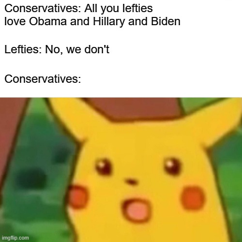 Surprised Pikachu Meme | Conservatives: All you lefties love Obama and Hillary and Biden Lefties: No, we don't Conservatives: | image tagged in memes,surprised pikachu | made w/ Imgflip meme maker