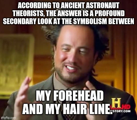 Ancient Aliens | ACCORDING TO ANCIENT ASTRONAUT THEORISTS, THE ANSWER IS A PROFOUND SECONDARY LOOK AT THE SYMBOLISM BETWEEN; MY FOREHEAD AND MY HAIR LINE. | image tagged in memes,ancient aliens | made w/ Imgflip meme maker