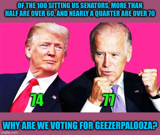 Shouldn't there be a mandatory retirement age for politicians? | OF THE 100 SITTING US SENATORS, MORE THAN HALF ARE OVER 60, AND NEARLY A QUARTER ARE OVER 70; 74                       77; WHY ARE WE VOTING FOR GEEZERPALOOZA? | image tagged in 2020,geezerpaloozer | made w/ Imgflip meme maker