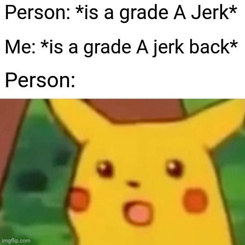 Surprised Pikachu | Person: *is a grade A Jerk*; Me: *is a grade A jerk back*; Person: | image tagged in memes,surprised pikachu,jerks | made w/ Imgflip meme maker