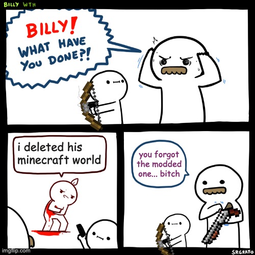 Billy, What Have You Done | i deleted his minecraft world; you forgot the modded one... bitch | image tagged in billy what have you done | made w/ Imgflip meme maker