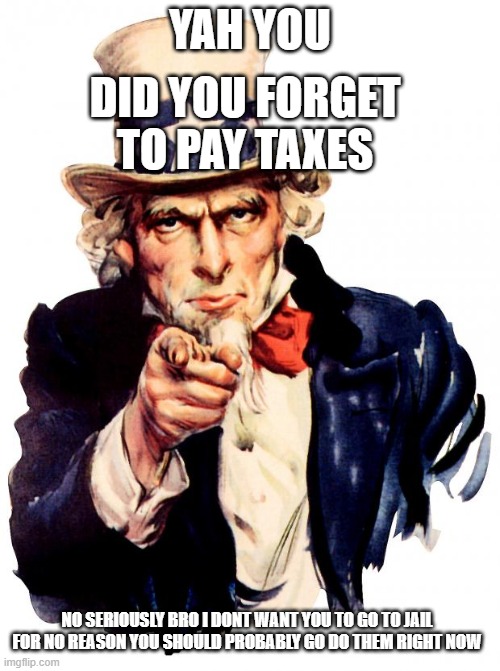 Uncle Sam | YAH YOU; DID YOU FORGET TO PAY TAXES; NO SERIOUSLY BRO I DONT WANT YOU TO GO TO JAIL FOR NO REASON YOU SHOULD PROBABLY GO DO THEM RIGHT NOW | image tagged in memes,uncle sam | made w/ Imgflip meme maker