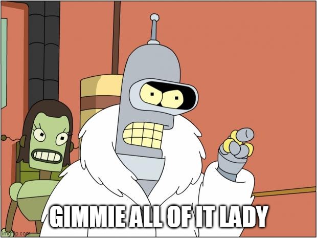 Bender Meme | GIMMIE ALL OF IT LADY | image tagged in memes,bender | made w/ Imgflip meme maker
