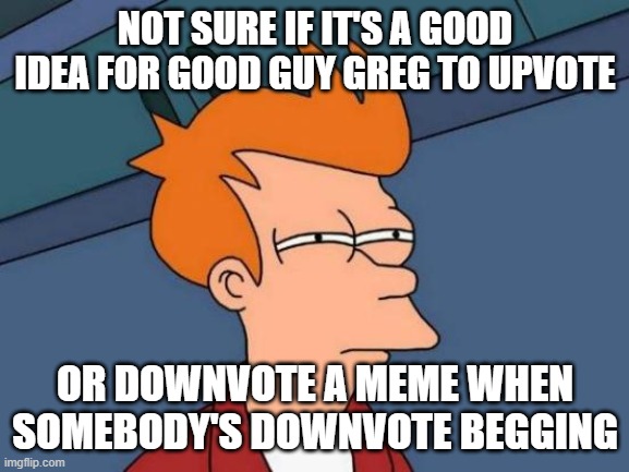 Futurama Fry Meme | NOT SURE IF IT'S A GOOD IDEA FOR GOOD GUY GREG TO UPVOTE; OR DOWNVOTE A MEME WHEN SOMEBODY'S DOWNVOTE BEGGING | image tagged in memes,futurama fry | made w/ Imgflip meme maker