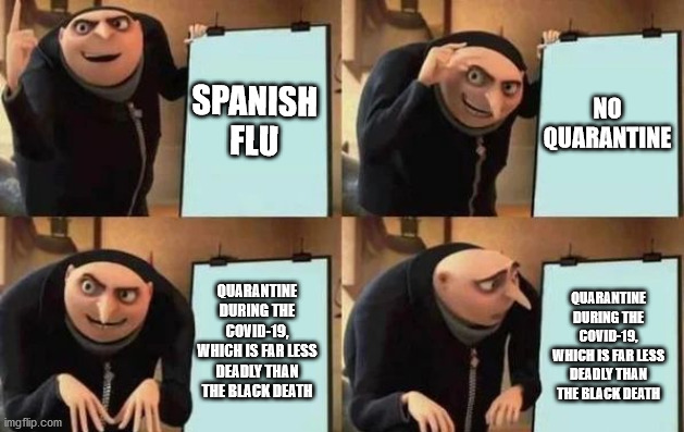 Gru's Plan | SPANISH FLU; NO QUARANTINE; QUARANTINE DURING THE COVID-19, WHICH IS FAR LESS DEADLY THAN THE BLACK DEATH; QUARANTINE DURING THE COVID-19, WHICH IS FAR LESS DEADLY THAN THE BLACK DEATH | image tagged in gru's plan | made w/ Imgflip meme maker