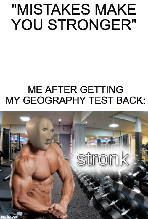 "MISTAKES MAKE YOU STRONGER"; ME AFTER GETTING MY GEOGRAPHY TEST BACK: | image tagged in blank white template,stronks | made w/ Imgflip meme maker