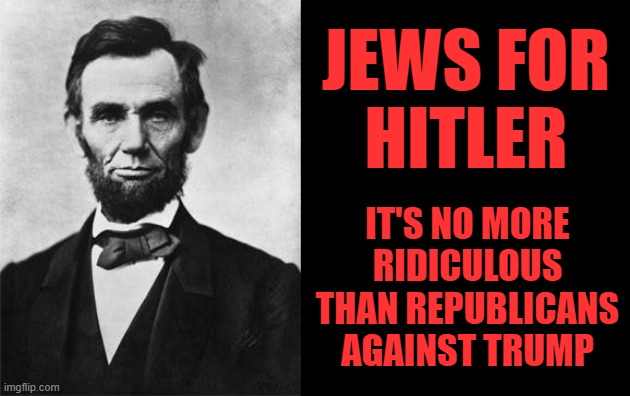 However, Jews for Hitler is less repugnant. | JEWS FOR
HITLER; IT'S NO MORE RIDICULOUS THAN REPUBLICANS AGAINST TRUMP | image tagged in abe lincoln,memes | made w/ Imgflip meme maker