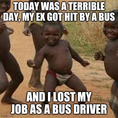 Third World Success Kid | TODAY WAS A TERRIBLE DAY, MY EX GOT HIT BY A BUS; AND I LOST MY JOB AS A BUS DRIVER | image tagged in memes,third world success kid | made w/ Imgflip meme maker