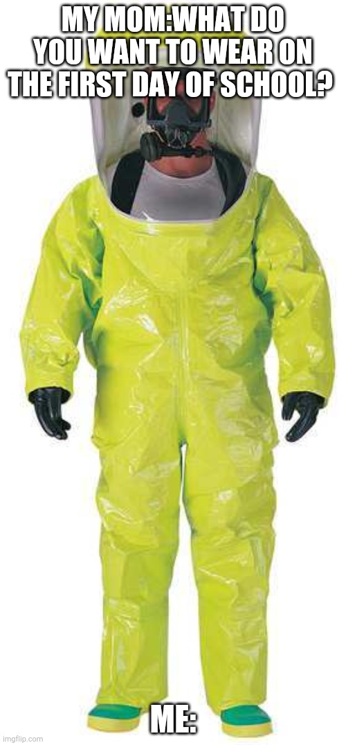 If somebody already made this,Im sorry ? |  MY MOM:WHAT DO YOU WANT TO WEAR ON THE FIRST DAY OF SCHOOL? ME: | image tagged in hazmat suit | made w/ Imgflip meme maker