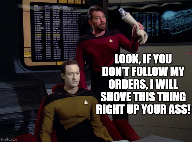 Riker is Mad | LOOK, IF YOU DON'T FOLLOW MY ORDERS, I WILL SHOVE THIS THING RIGHT UP YOUR ASS! | image tagged in riker holding data's arm | made w/ Imgflip meme maker