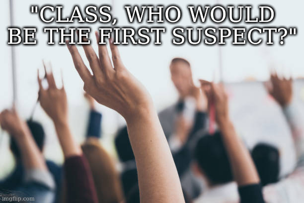 Hands up | "CLASS, WHO WOULD BE THE FIRST SUSPECT?" | image tagged in hands up | made w/ Imgflip meme maker