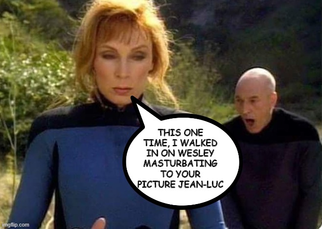 Yeahhhhhhhhh | THIS ONE TIME, I WALKED IN ON WESLEY MASTURBATING TO YOUR PICTURE JEAN-LUC | image tagged in crusher and picard | made w/ Imgflip meme maker