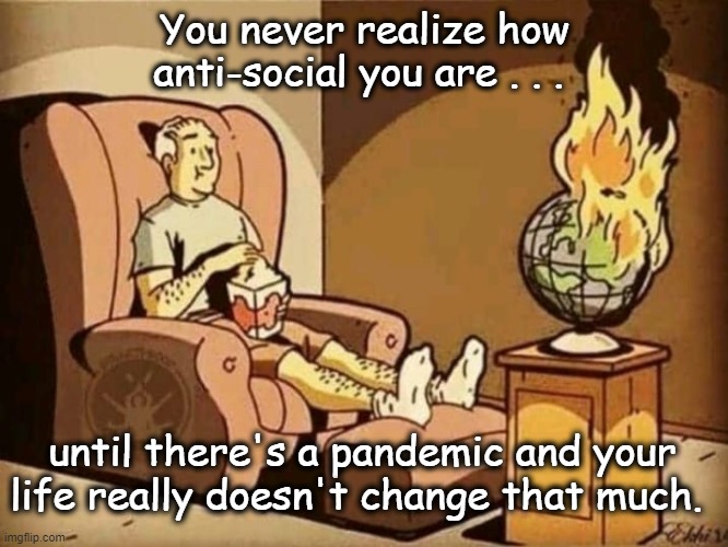 Not Much Change | You never realize how anti-social you are . . . until there's a pandemic and your life really doesn't change that much. | image tagged in dark humor | made w/ Imgflip meme maker