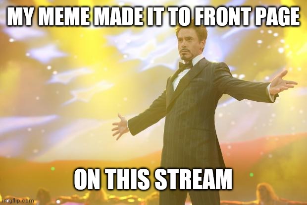 Tony Stark success | MY MEME MADE IT TO FRONT PAGE; ON THIS STREAM | image tagged in tony stark success | made w/ Imgflip meme maker