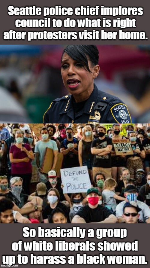 BLM is not about black lives. It is about white communism. | Seattle police chief implores council to do what is right after protesters visit her home. So basically a group of white liberals showed up to harass a black woman. | image tagged in blm,seattle,chief,democrats,liberals,racists | made w/ Imgflip meme maker