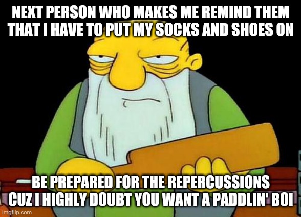 Swear to god u forced me into making this meme | NEXT PERSON WHO MAKES ME REMIND THEM THAT I HAVE TO PUT MY SOCKS AND SHOES ON; BE PREPARED FOR THE REPERCUSSIONS CUZ I HIGHLY DOUBT YOU WANT A PADDLIN' BOI | image tagged in memes,that's a paddlin' | made w/ Imgflip meme maker