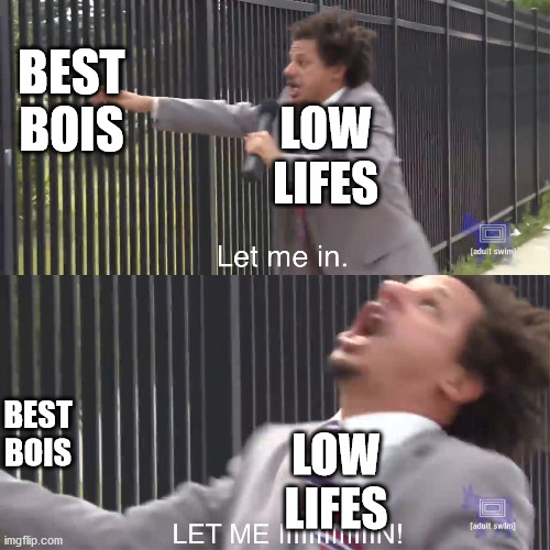 wannabes be like | BEST BOIS; LOW LIFES; BEST BOIS; LOW LIFES | image tagged in let me in | made w/ Imgflip meme maker